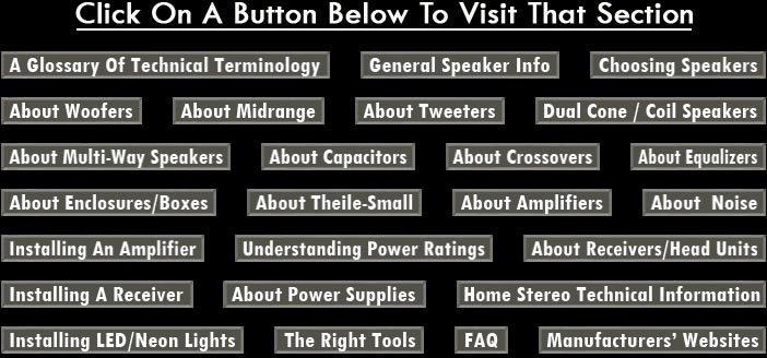 Car Audio Technical Help-Home-Stereo Technical Information- Glossary Of Technical Terminology-General Speaker Information-Choosing Speakers-About Woofers-About Midrange Speakers-About Tweeters-About Dual-Cone / Full Range / 2 and 3-way Component Speakers-About Capacitors-About Crossovers-About Equalizers-About Enclosures/Boxes-About Theile-Small Parameters-About Amplifiers-How To Install An Amplifier-Understanding Power Ratings-About Receivers/Head Units-Installing A Receiver-Installing LED/Neon Lighting-Choosing  The Right Tools-Technical FAQ